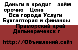 Деньги в кредит,  займ срочно › Цена ­ 1 500 000 - Все города Услуги » Бухгалтерия и финансы   . Приморский край,Дальнереченск г.